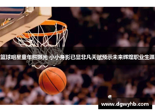 篮球明星童年照曝光 小小身影已显非凡天赋预示未来辉煌职业生涯