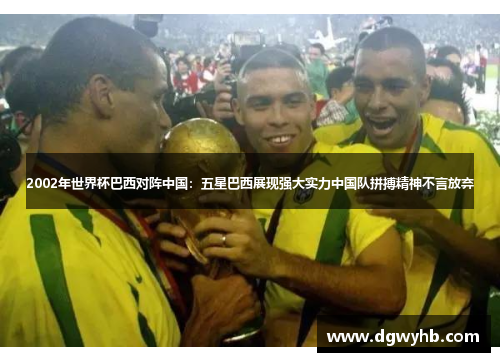 2002年世界杯巴西对阵中国：五星巴西展现强大实力中国队拼搏精神不言放弃